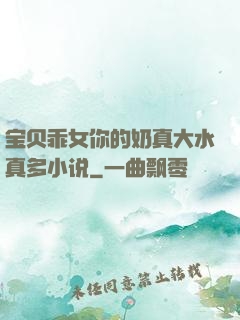 宝贝乖女你的奶真大水真多小说