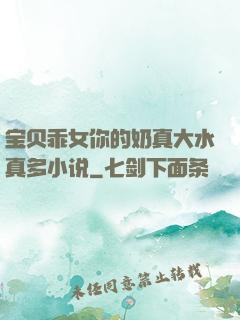 宝贝乖女你的奶真大水真多小说