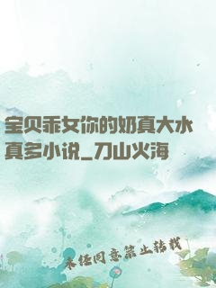 宝贝乖女你的奶真大水真多小说