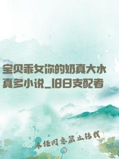 宝贝乖女你的奶真大水真多小说