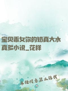 宝贝乖女你的奶真大水真多小说