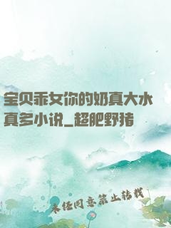 宝贝乖女你的奶真大水真多小说