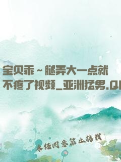 宝贝乖～腿弄大一点就不疼了视频