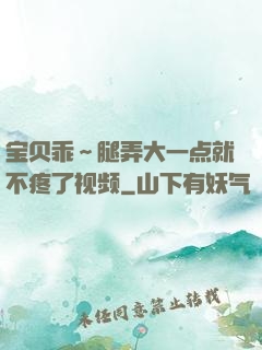 宝贝乖～腿弄大一点就不疼了视频
