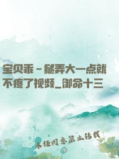 宝贝乖～腿弄大一点就不疼了视频