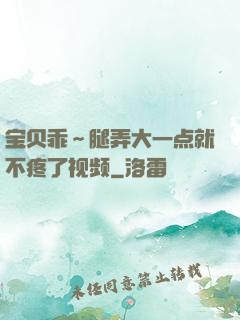 宝贝乖～腿弄大一点就不疼了视频