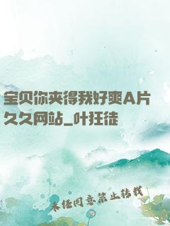 宝贝你夹得我好爽A片久久网站