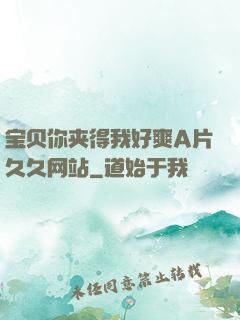 宝贝你夹得我好爽A片久久网站