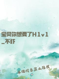 宝贝你想要了H1v1
