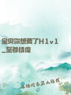 宝贝你想要了H1v1