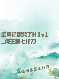 宝贝你想要了H1v1