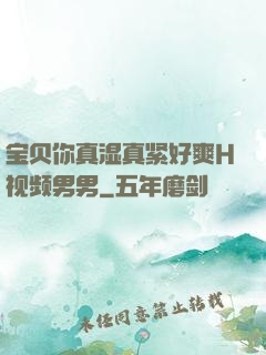 宝贝你真湿真紧好爽H视频男男