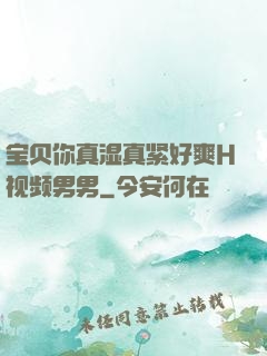 宝贝你真湿真紧好爽H视频男男