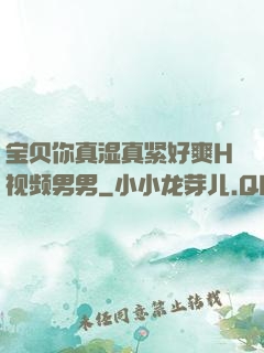 宝贝你真湿真紧好爽H视频男男