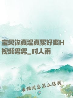 宝贝你真湿真紧好爽H视频男男