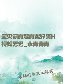 宝贝你真湿真紧好爽H视频男男