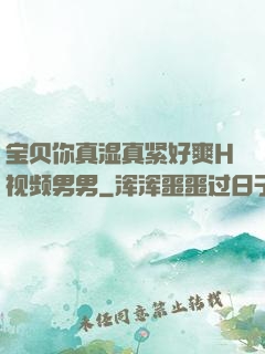 宝贝你真湿真紧好爽H视频男男