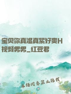 宝贝你真湿真紧好爽H视频男男