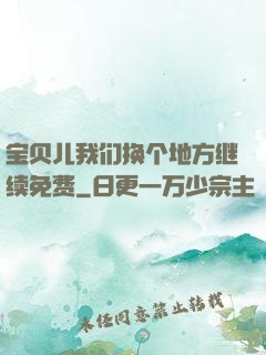 宝贝儿我们换个地方继续免费