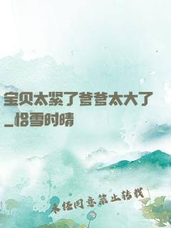 宝贝太紧了爹爹太大了