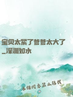 宝贝太紧了爹爹太大了