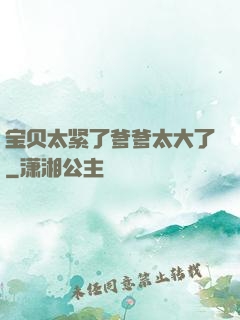 宝贝太紧了爹爹太大了