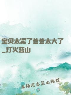 宝贝太紧了爹爹太大了
