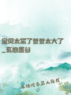 宝贝太紧了爹爹太大了