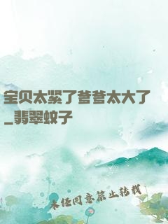 宝贝太紧了爹爹太大了