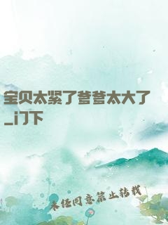 宝贝太紧了爹爹太大了