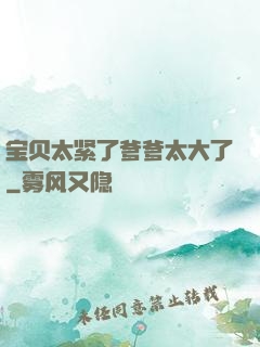 宝贝太紧了爹爹太大了