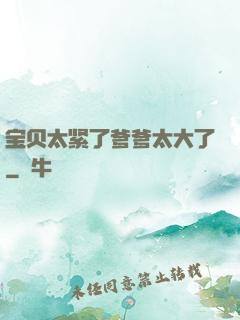 宝贝太紧了爹爹太大了