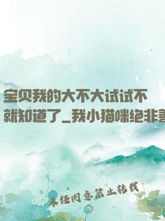 宝贝我的大不大试试不就知道了