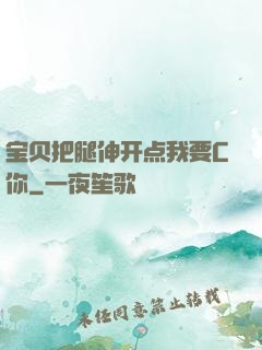 宝贝把腿伸开点我要C你