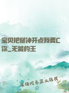 宝贝把腿伸开点我要C你