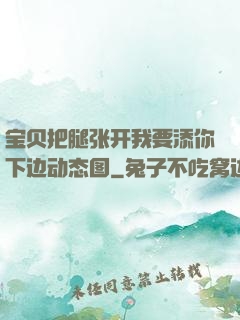 宝贝把腿张开我要添你下边动态图