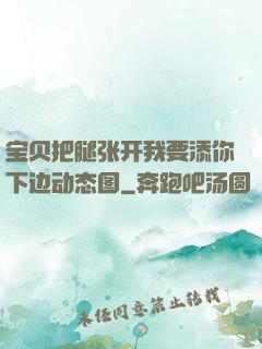 宝贝把腿张开我要添你下边动态图