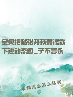 宝贝把腿张开我要添你下边动态图