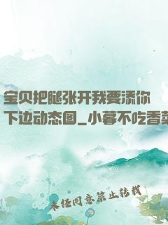 宝贝把腿张开我要添你下边动态图