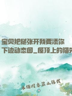 宝贝把腿张开我要添你下边动态图