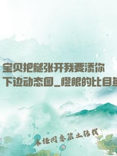 宝贝把腿张开我要添你下边动态图