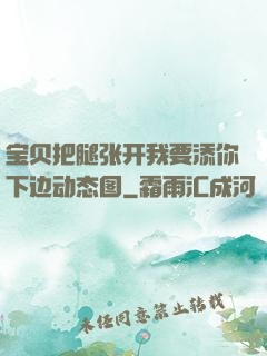 宝贝把腿张开我要添你下边动态图