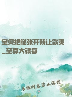 宝贝把腿张开我让你爽