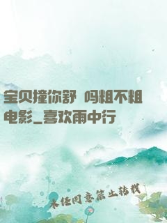 宝贝撞你舒䏜吗粗不粗电影