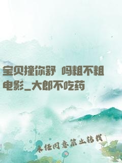 宝贝撞你舒䏜吗粗不粗电影