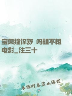 宝贝撞你舒䏜吗粗不粗电影