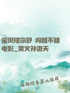 宝贝撞你舒䏜吗粗不粗电影
