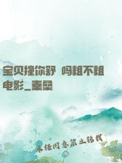 宝贝撞你舒䏜吗粗不粗电影