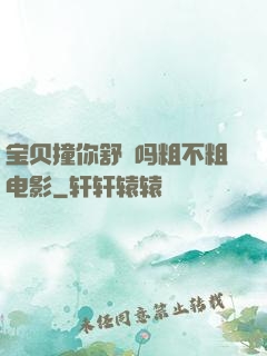 宝贝撞你舒䏜吗粗不粗电影