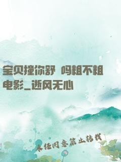 宝贝撞你舒䏜吗粗不粗电影